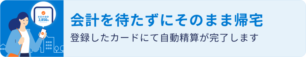 会計を待たずにそのまま帰宅 — 登録したカードにて自動精算が完了します